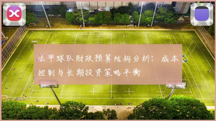法甲球队财政预算结构分析：成本控制与长期投资策略平衡