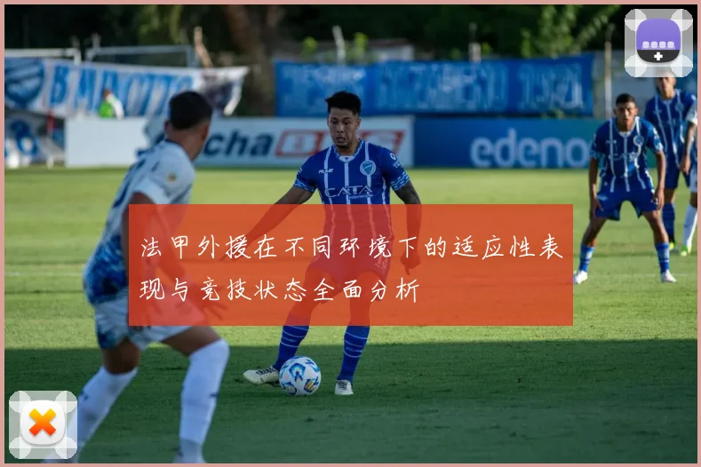 法甲外援在不同环境下的适应性表现与竞技状态全面分析
