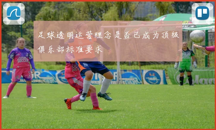 足球透明运营理念是否已成为顶级俱乐部标准要求