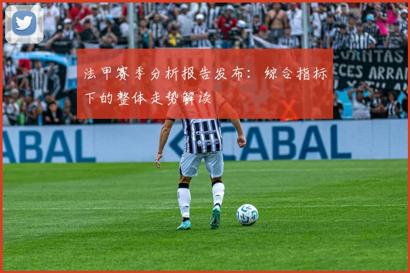 法甲赛季分析报告发布：综合指标下的整体走势解读