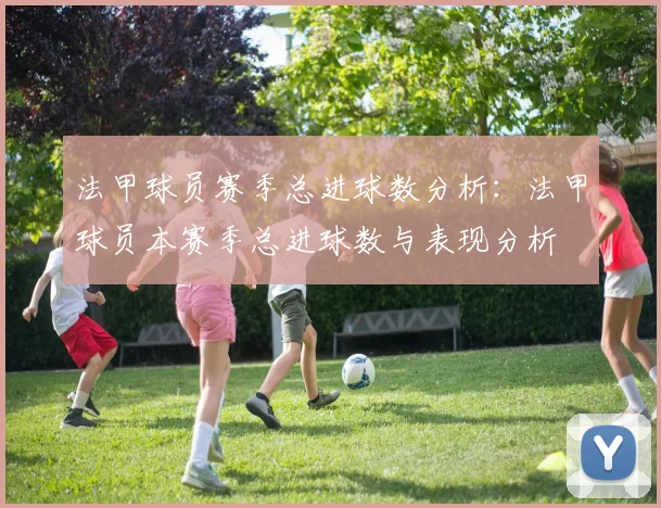 法甲球员赛季总进球数分析：法甲球员本赛季总进球数与表现分析