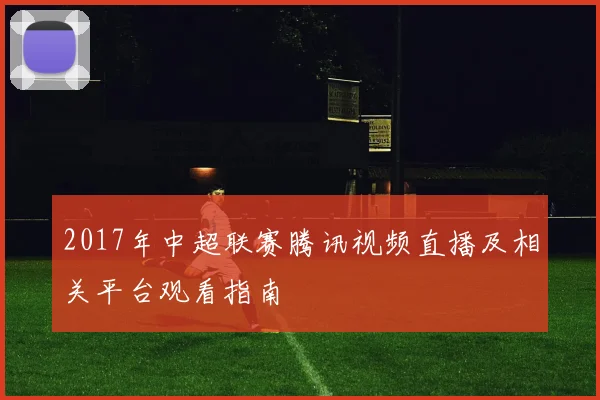 2017年中超联赛腾讯视频直播及相关平台观看指南