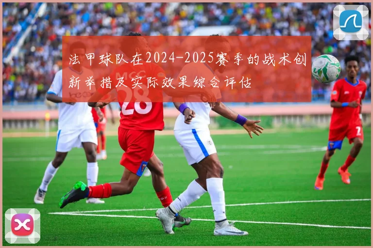 法甲球队在2024-2025赛季的战术创新举措及实际效果综合评估